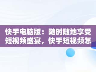 快手电脑版：随时随地享受短视频盛宴，快手短视频怎么在电脑上看 