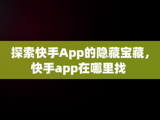 探索快手App的隐藏宝藏，快手app在哪里找 