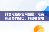 抖音电脑版官网橱窗：电商新趋势的窗口，抖音橱窗电脑端管理平台 