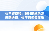 快手短视频：随时随地的娱乐新选择，快手短视频在线观看视频怎么弄 