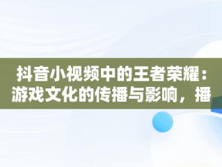 抖音小视频中的王者荣耀：游戏文化的传播与影响，播放王者抖音 