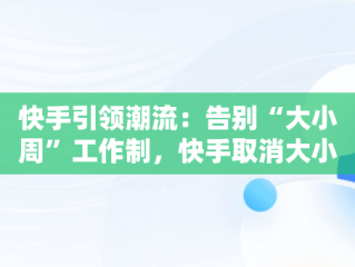 快手引领潮流：告别“大小周”工作制，快手取消大小周知乎 