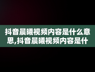 抖音晨曦视频内容是什么意思,抖音晨曦视频内容是什么