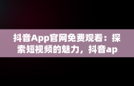 抖音App官网免费观看：探索短视频的魅力，抖音app官网免费观看 