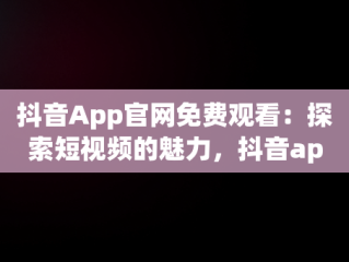 抖音App官网免费观看：探索短视频的魅力，抖音app官网免费观看 