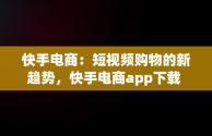 快手电商：短视频购物的新趋势，快手电商app下载 