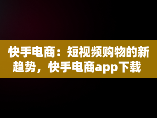 快手电商：短视频购物的新趋势，快手电商app下载 