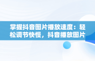 掌握抖音图片播放速度：轻松调节快慢，抖音播放图片怎么加快 