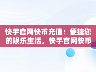 快手官网快币充值：便捷您的娱乐生活，快手官网快币充值怎么退款 