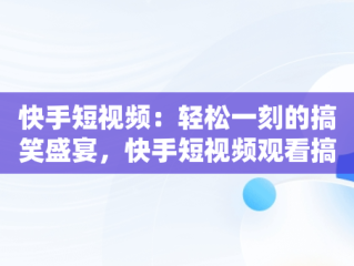 快手短视频：轻松一刻的搞笑盛宴，快手短视频观看搞笑视频 