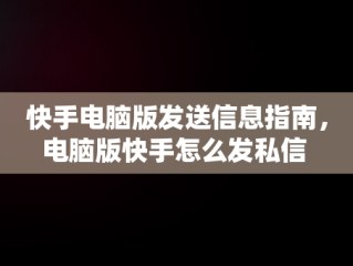 快手电脑版发送信息指南，电脑版快手怎么发私信 