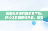 抖音电脑版官网免费下载：轻松体验短视频乐趣，抖音电脑版官方网址 