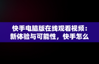 快手电脑版在线观看视频：新体验与可能性，快手怎么在电脑上看视频 