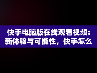 快手电脑版在线观看视频：新体验与可能性，快手怎么在电脑上看视频 