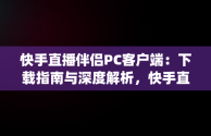 快手直播伴侣PC客户端：下载指南与深度解析，快手直播伴侣pc客户端下载 