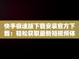 快手极速版下载安装官方下载：轻松获取最新短视频体验，快手极速版下载免费下载安装 