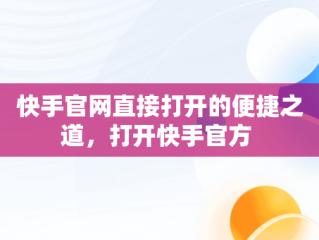 快手官网直接打开的便捷之道，打开快手官方 
