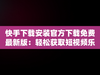 快手下载安装官方下载免费最新版：轻松获取短视频乐趣，下载快手 