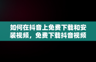 如何在抖音上免费下载和安装视频，免费下载抖音视频并安装 