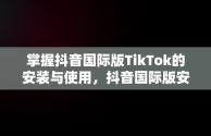 掌握抖音国际版TikTok的安装与使用，抖音国际版安装教程安卓 