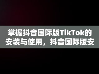 掌握抖音国际版TikTok的安装与使用，抖音国际版安装教程安卓 