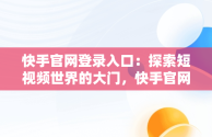 快手官网登录入口：探索短视频世界的大门，快手官网登录入口网址 