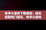 快手小游戏下载教程：轻松获取热门娱乐，快手小游戏安装 