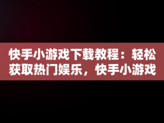 快手小游戏下载教程：轻松获取热门娱乐，快手小游戏安装 