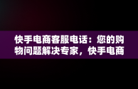 快手电商客服电话：您的购物问题解决专家，快手电商客服电话是多少 