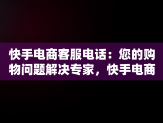 快手电商客服电话：您的购物问题解决专家，快手电商客服电话是多少 