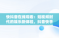 快抖音在线观看：短视频时代的娱乐新体验，抖音快手在线观看 