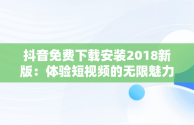 抖音免费下载安装2018新版：体验短视频的无限魅力，抖音下载安装免费2019 