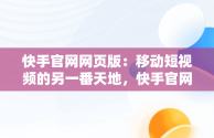 快手官网网页版：移动短视频的另一番天地，快手官网网页版入口哪里找 