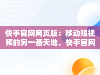 快手官网网页版：移动短视频的另一番天地，快手官网网页版入口哪里找 