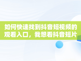 如何快速找到抖音短视频的观看入口，我想看抖音短片 