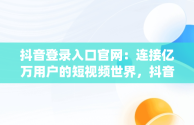 抖音登录入口官网：连接亿万用户的短视频世界，抖音来客pc端官网入口 