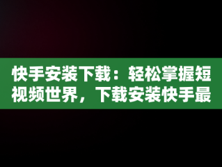 快手安装下载：轻松掌握短视频世界，下载安装快手最新版本 