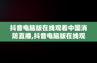 抖音电脑版在线观看中国消防直播,抖音电脑版在线观看中国消防