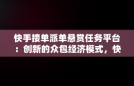 快手接单派单悬赏任务平台：创新的众包经济模式，快手快接单任务 