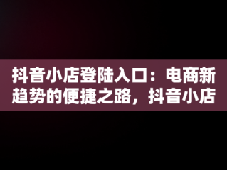 抖音小店登陆入口：电商新趋势的便捷之路，抖音小店登陆入口网址 