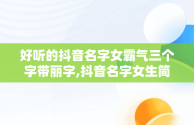 好听的抖音名字女霸气三个字带丽字,抖音名字女生简单气质带丽字