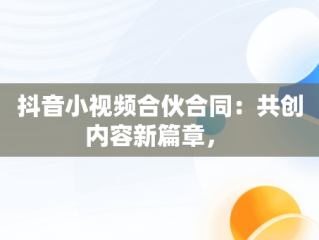 抖音小视频合伙合同：共创内容新篇章， 