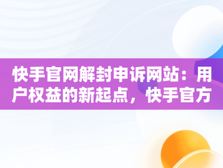 快手官网解封申诉网站：用户权益的新起点，快手官方解封网址 