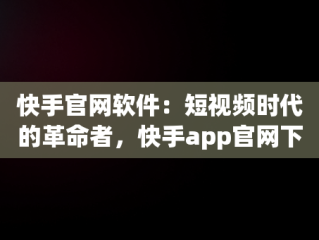 快手官网软件：短视频时代的革命者，快手app官网下载版 