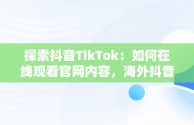 探索抖音TikTok：如何在线观看官网内容，海外抖音tiktok在线观看 