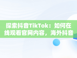 探索抖音TikTok：如何在线观看官网内容，海外抖音tiktok在线观看 