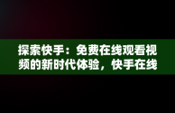 探索快手：免费在线观看视频的新时代体验，快手在线观看视频在线观看免费 