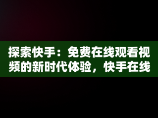 探索快手：免费在线观看视频的新时代体验，快手在线观看视频在线观看免费 