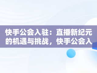 快手公会入驻：直播新纪元的机遇与挑战，快手公会入驻流程 