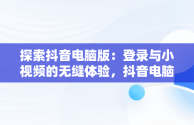 探索抖音电脑版：登录与小视频的无缝体验，抖音电脑版登录抖音小视频没有声音 